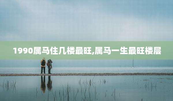 1990属马住几楼最旺,属马一生最旺楼层