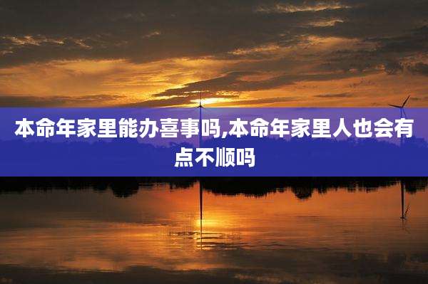 本命年家里能办喜事吗,本命年家里人也会有点不顺吗