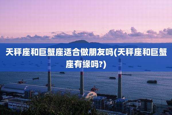 天秤座和巨蟹座适合做朋友吗(天秤座和巨蟹座有缘吗?)
