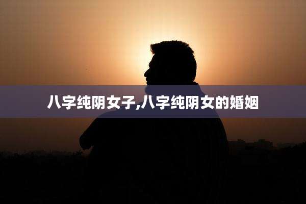 八字纯阴女子,八字纯阴女的婚姻