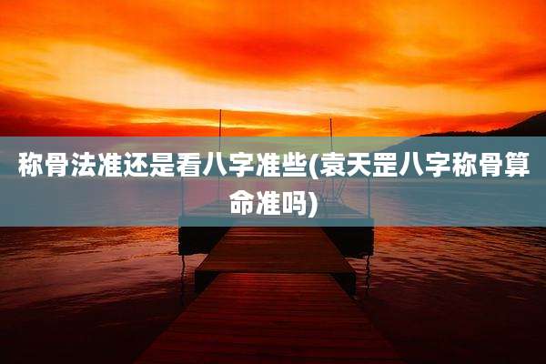 称骨法准还是看八字准些(袁天罡八字称骨算命准吗)
