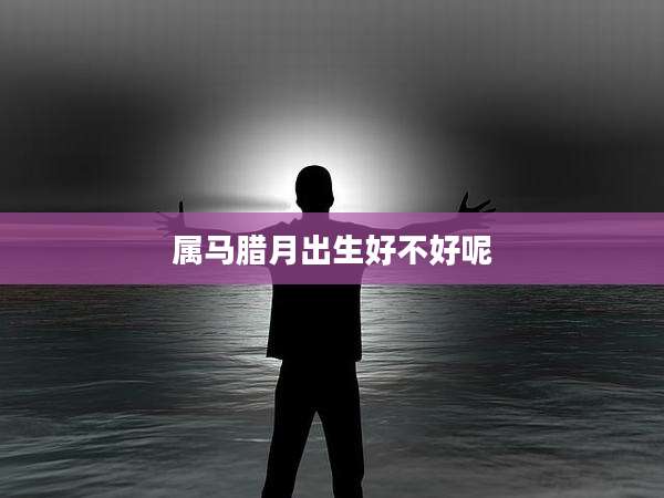 属马腊月出生好不好呢