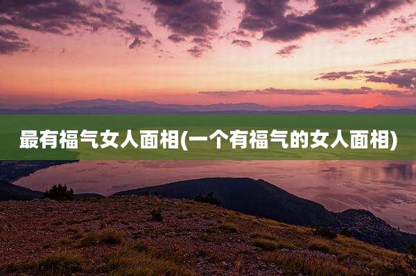 最有福气女人面相(一个有福气的女人面相)