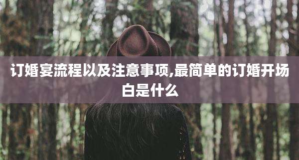 订婚宴流程以及注意事项,最简单的订婚开场白是什么