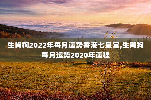 生肖狗2022年每月运势香港七星堂,生肖狗每月运势2020年运程