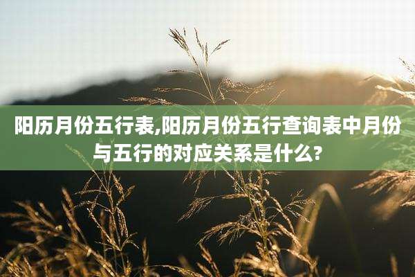 阳历月份五行表,阳历月份五行查询表中月份与五行的对应关系是什么?