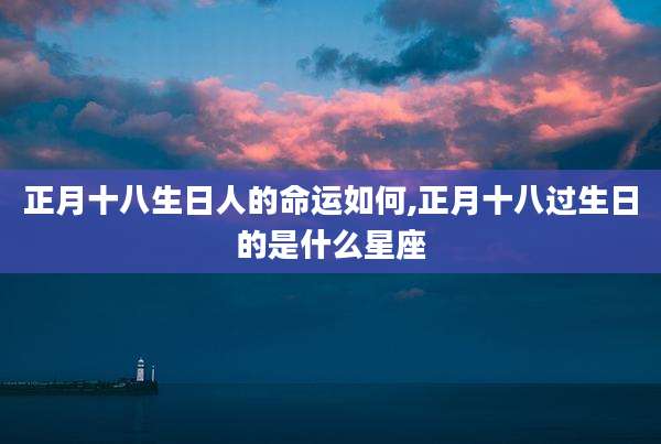 正月十八生日人的命运如何,正月十八过生日的是什么星座