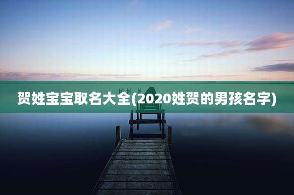 贺姓宝宝取名大全(2020姓贺的男孩名字)