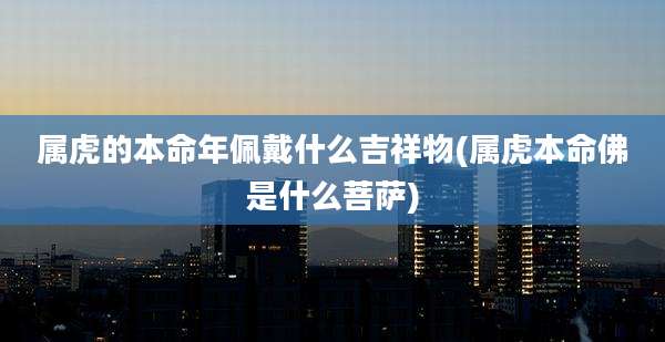属虎的本命年佩戴什么吉祥物(属虎本命佛是什么菩萨)