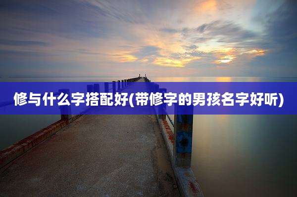 修与什么字搭配好(带修字的男孩名字好听)