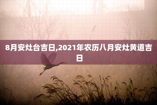 8月安灶台吉日,2021年农历八月安灶黄道吉日