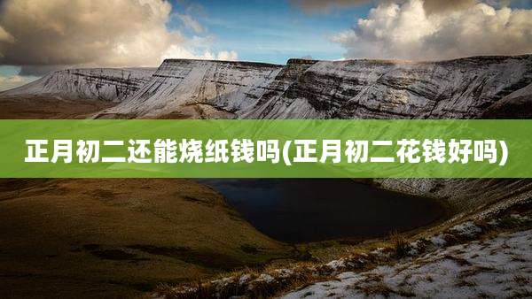 正月初二还能烧纸钱吗(正月初二花钱好吗)