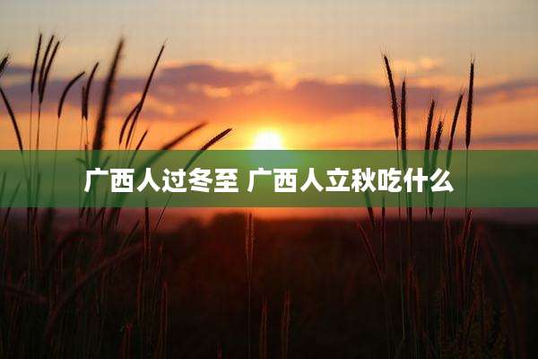 广西人过冬至 广西人立秋吃什么