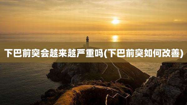 下巴前突会越来越严重吗(下巴前突如何改善)