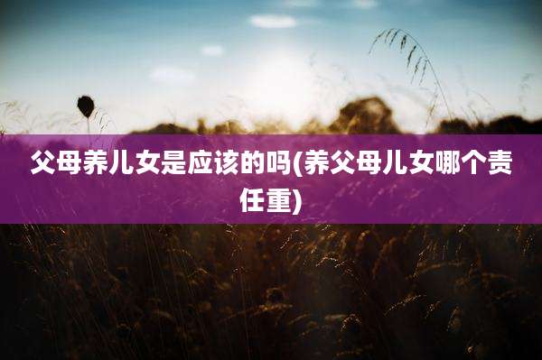 父母养儿女是应该的吗(养父母儿女哪个责任重)