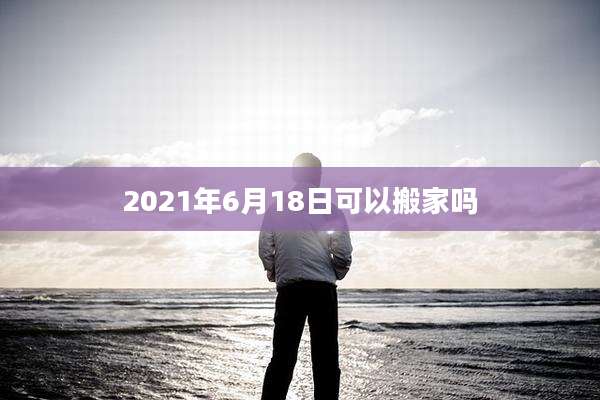 2021年6月18日可以搬家吗