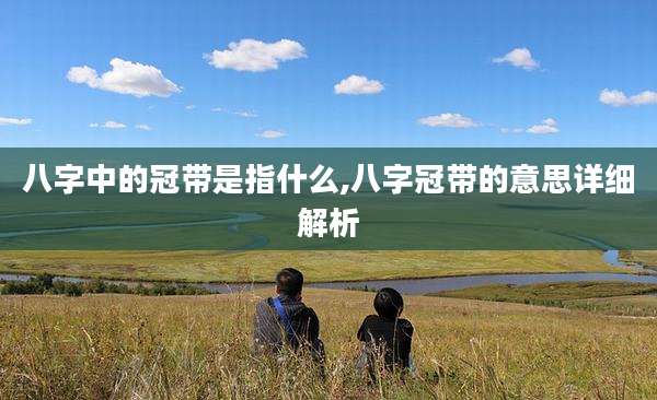 八字中的冠带是指什么,八字冠带的意思详细解析