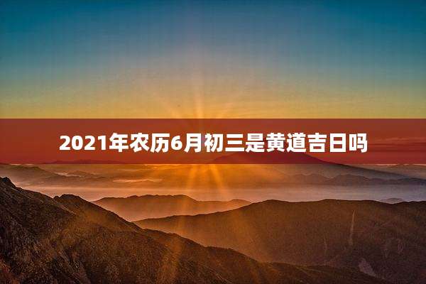 2021年农历6月初三是黄道吉日吗