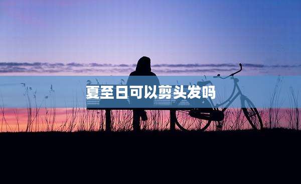 夏至日可以剪头发吗