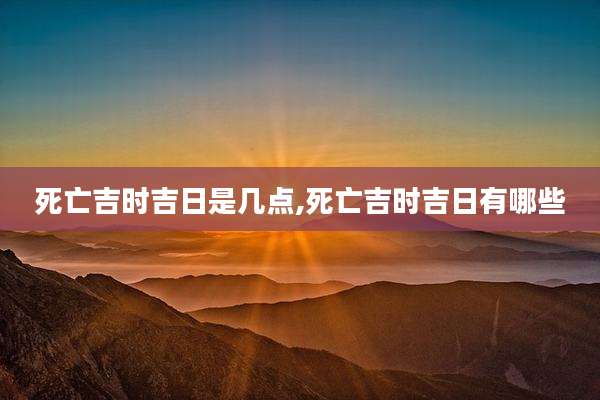 死亡吉时吉日是几点,死亡吉时吉日有哪些