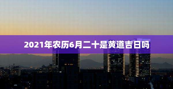 2021年农历6月二十是黄道吉日吗