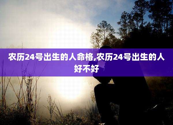 农历24号出生的人命格,农历24号出生的人好不好
