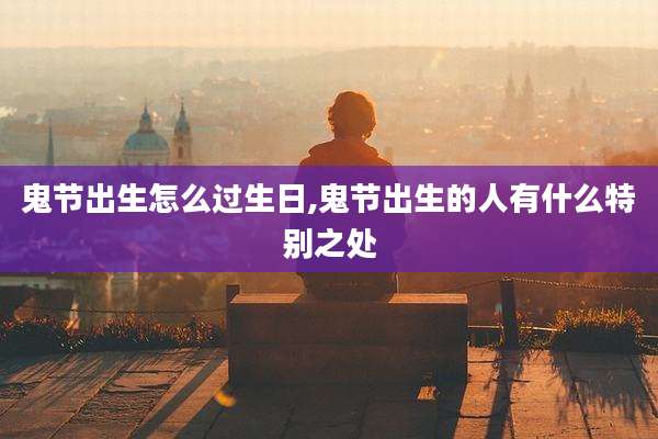 鬼节出生怎么过生日,鬼节出生的人有什么特别之处