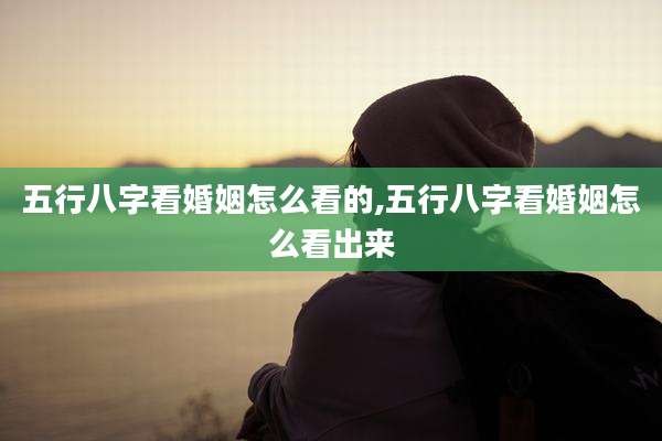 五行八字看婚姻怎么看的,五行八字看婚姻怎么看出来