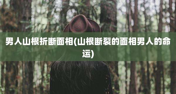 男人山根折断面相(山根断裂的面相男人的命运)
