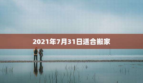 2021年7月31日适合搬家