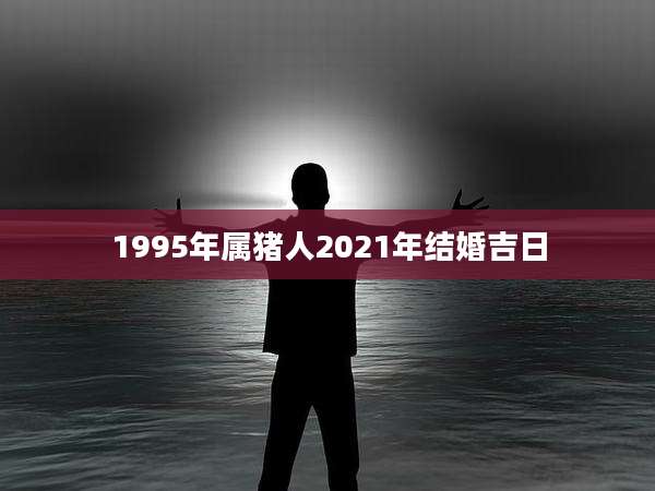 1995年属猪人2021年结婚吉日