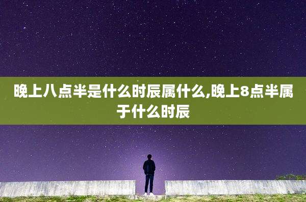 晚上八点半是什么时辰属什么,晚上8点半属于什么时辰