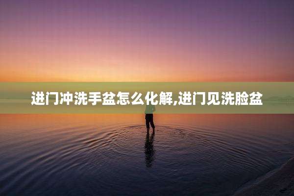 进门冲洗手盆怎么化解,进门见洗脸盆