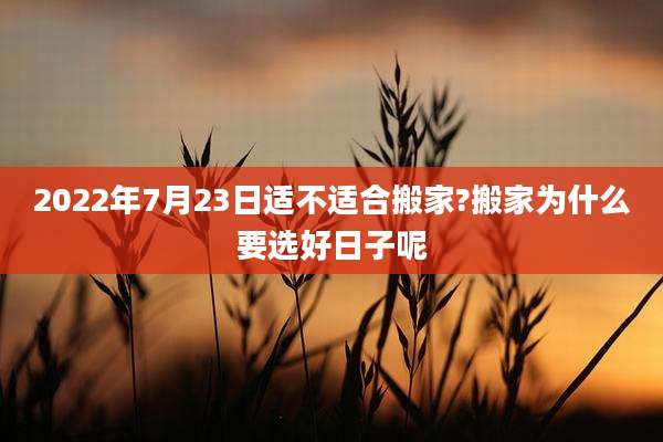 2022年7月23日适不适合搬家?搬家为什么要选好日子呢