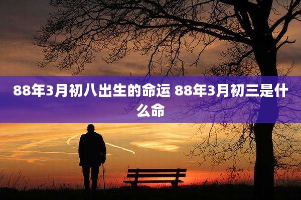 88年3月初八出生的命运 88年3月初三是什么命