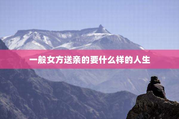 一般女方送亲的要什么样的人生
