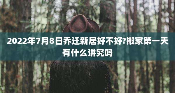2022年7月8日乔迁新居好不好?搬家第一天有什么讲究吗