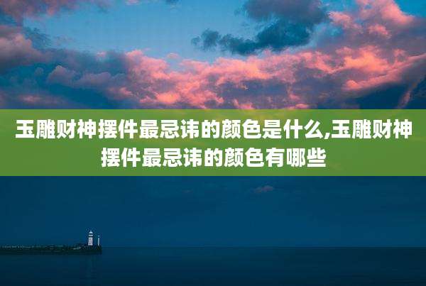 玉雕财神摆件最忌讳的颜色是什么,玉雕财神摆件最忌讳的颜色有哪些