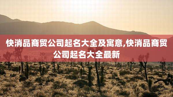 快消品商贸公司起名大全及寓意,快消品商贸公司起名大全最新