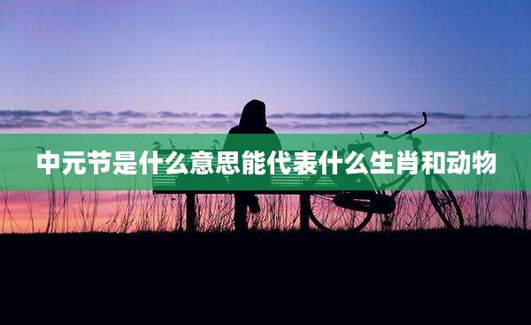 中元节是什么意思能代表什么生肖和动物