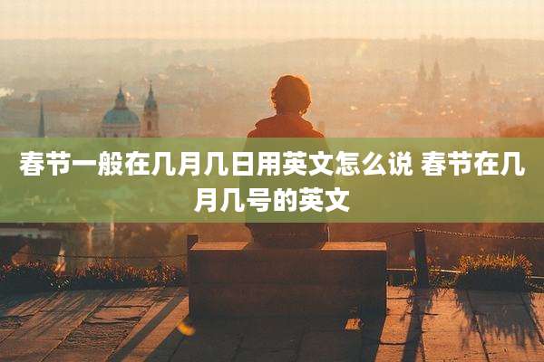 春节一般在几月几日用英文怎么说 春节在几月几号的英文