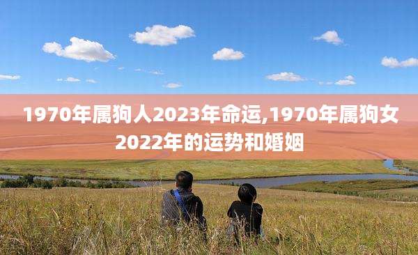 1970年属狗人2023年命运,1970年属狗女2022年的运势和婚姻