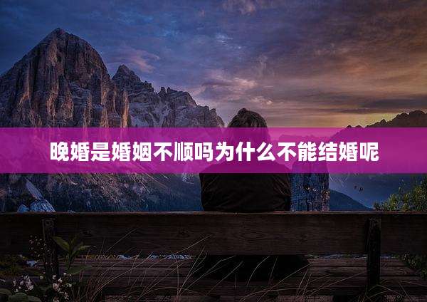 晚婚是婚姻不顺吗为什么不能结婚呢