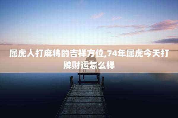 属虎人打麻将的吉祥方位,74年属虎今天打牌财运怎么样