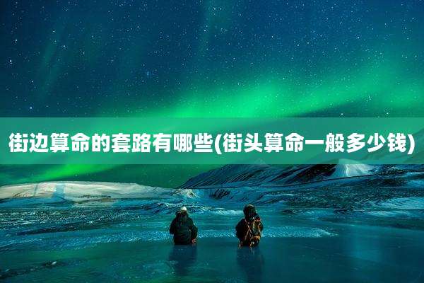 街边算命的套路有哪些(街头算命一般多少钱)