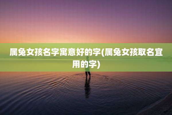 属兔女孩名字寓意好的字(属兔女孩取名宜用的字)