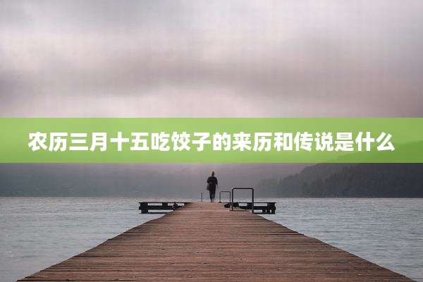 农历三月十五吃饺子的来历和传说是什么