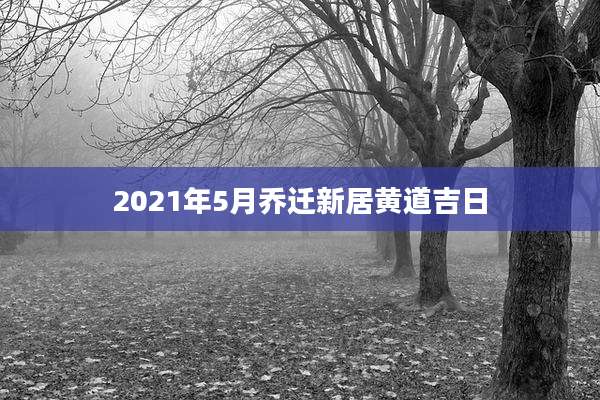 2021年5月乔迁新居黄道吉日