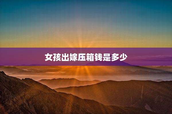 女孩出嫁压箱钱是多少