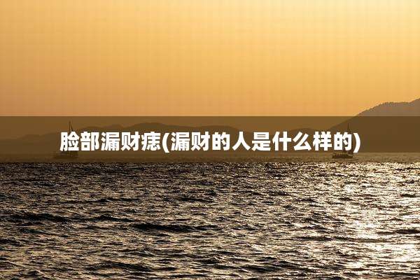 脸部漏财痣(漏财的人是什么样的)